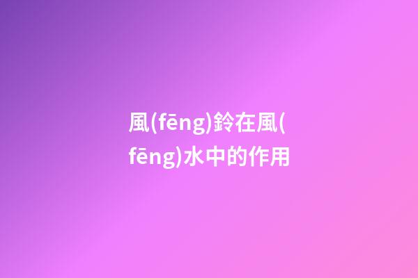 風(fēng)鈴在風(fēng)水中的作用