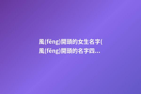 風(fēng)開頭的女生名字(風(fēng)開頭的名字四個(gè)字)