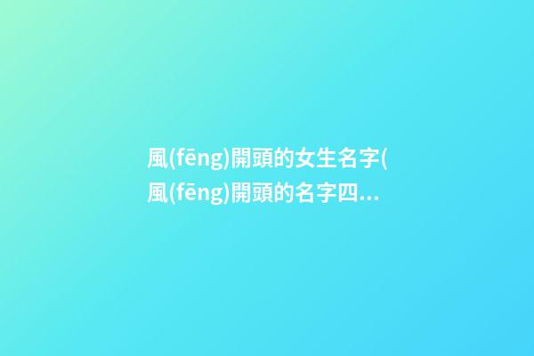風(fēng)開頭的女生名字(風(fēng)開頭的名字四個字)