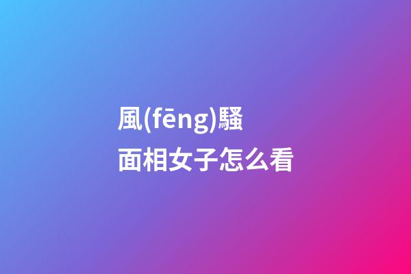 風(fēng)騷面相女子怎么看