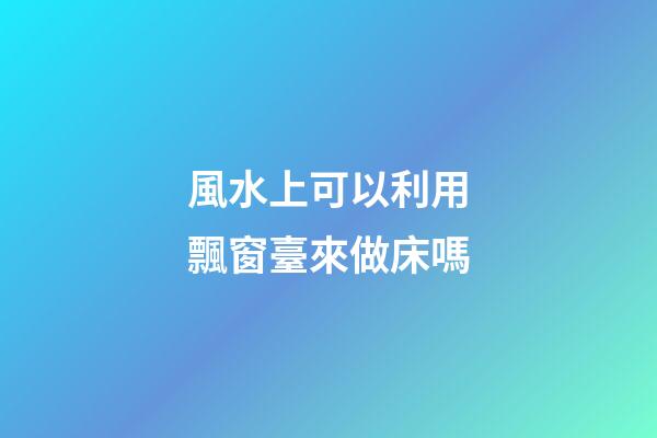風水上可以利用飄窗臺來做床嗎
