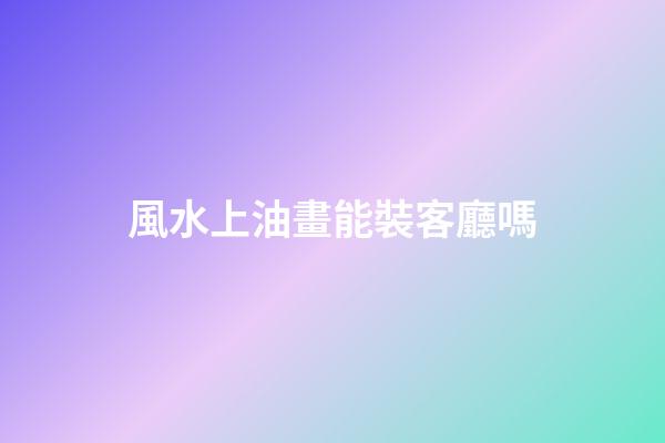 風水上油畫能裝客廳嗎