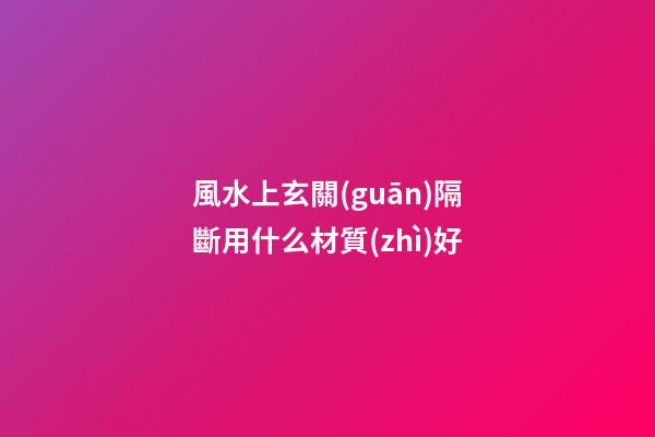 風水上玄關(guān)隔斷用什么材質(zhì)好