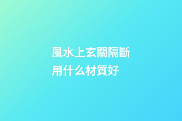 風水上玄關隔斷用什么材質好