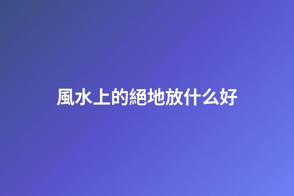 風水上的絕地放什么好