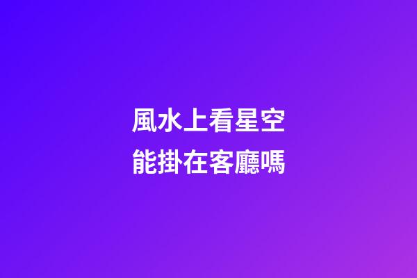 風水上看星空能掛在客廳嗎