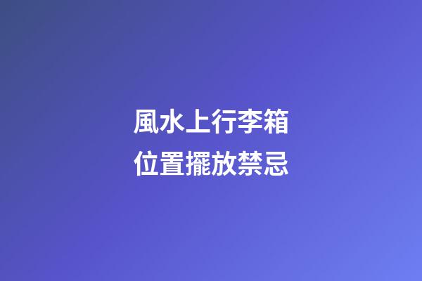 風水上行李箱位置擺放禁忌