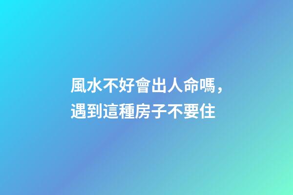 風水不好會出人命嗎，遇到這種房子不要住