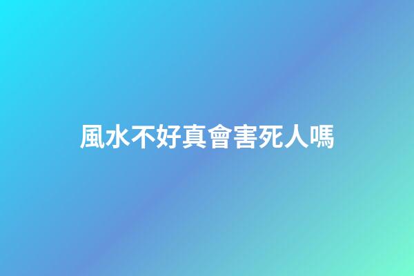 風水不好真會害死人嗎