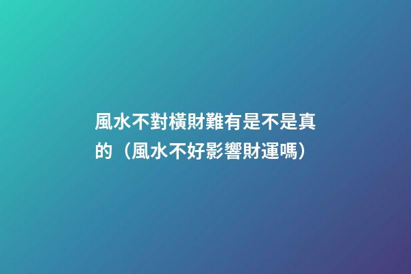 風水不對橫財難有是不是真的（風水不好影響財運嗎）