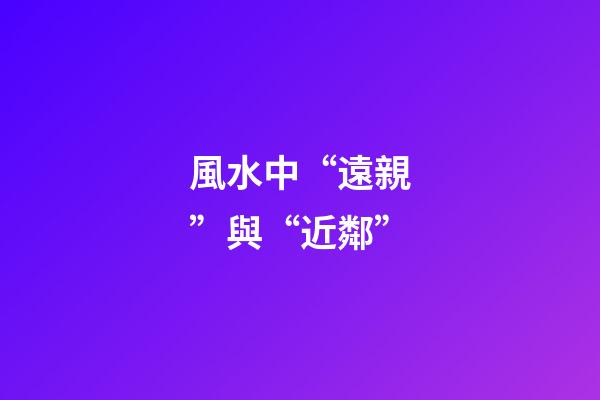 風水中“遠親”與“近鄰”