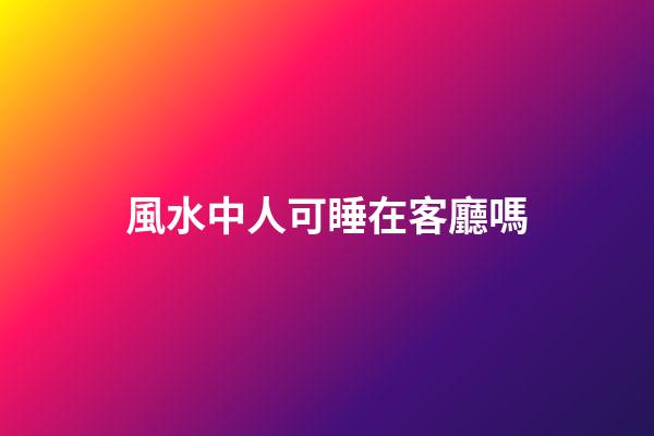 風水中人可睡在客廳嗎