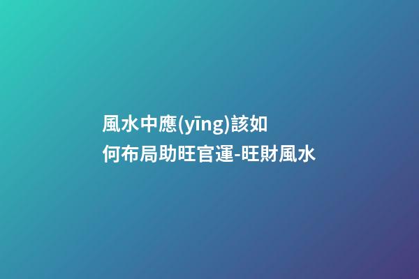 風水中應(yīng)該如何布局助旺官運-旺財風水