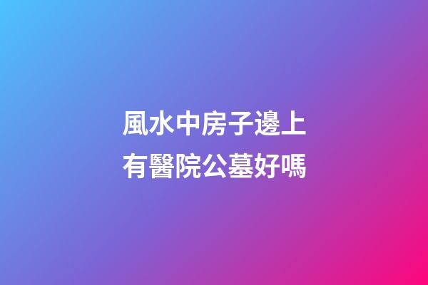風水中房子邊上有醫院公墓好嗎