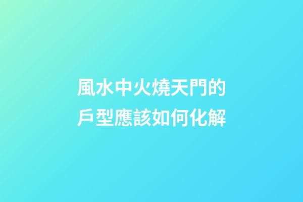 風水中火燒天門的戶型應該如何化解
