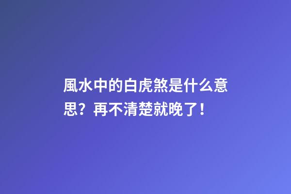 風水中的白虎煞是什么意思？再不清楚就晚了！