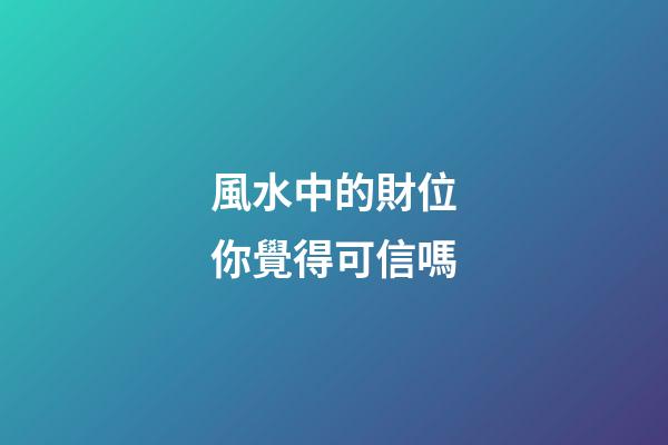 風水中的財位你覺得可信嗎