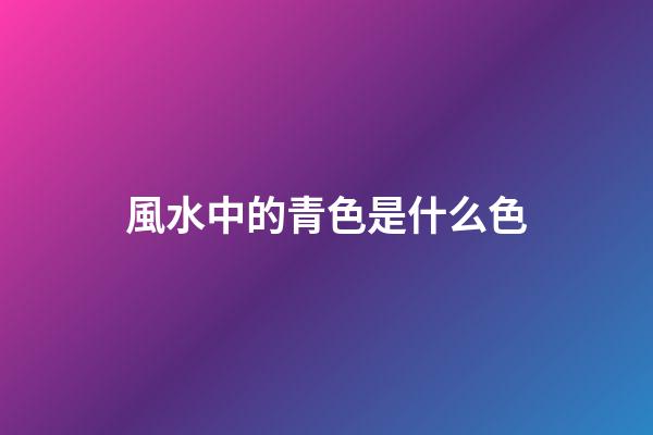 風水中的青色是什么色