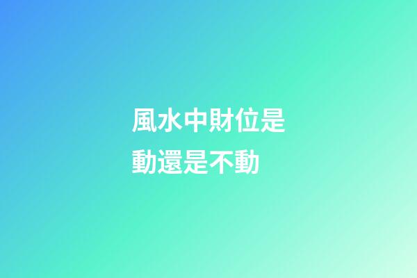 風水中財位是動還是不動