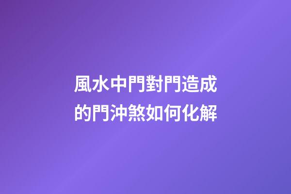 風水中門對門造成的門沖煞如何化解