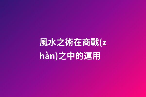 風水之術在商戰(zhàn)之中的運用