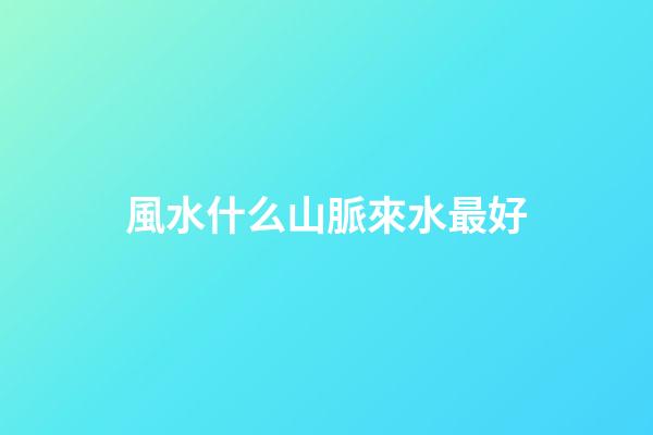 風水什么山脈來水最好