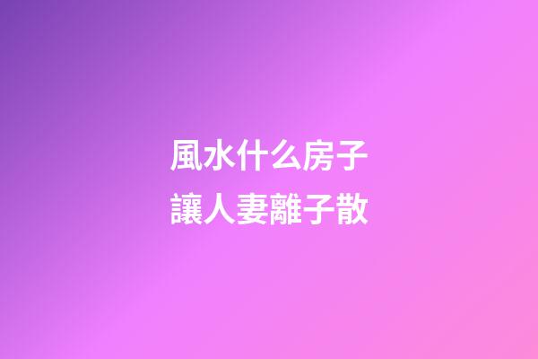 風水什么房子讓人妻離子散