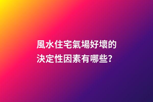 風水住宅氣場好壞的決定性因素有哪些？