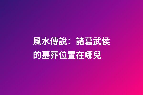 風水傳說：諸葛武侯的墓葬位置在哪兒