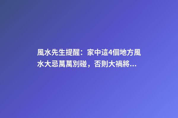 風水先生提醒：家中這4個地方風水大忌萬萬別碰，否則大禍將臨！