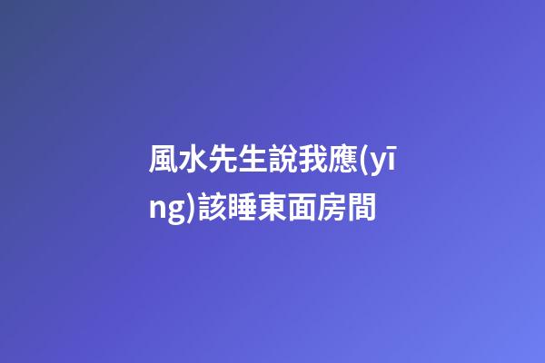 風水先生說我應(yīng)該睡東面房間