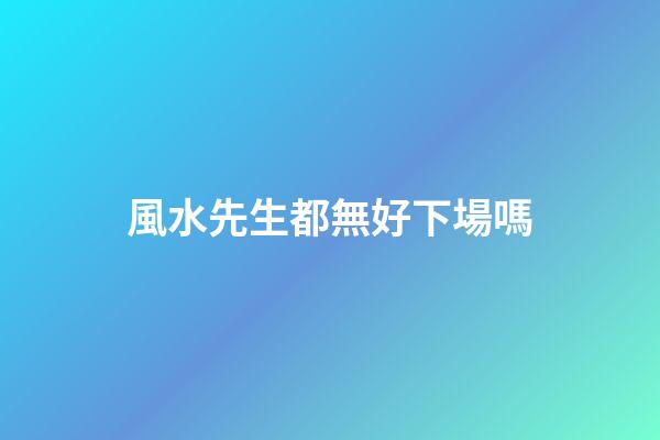 風水先生都無好下場嗎