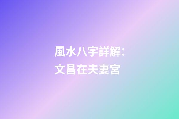 風水八字詳解：文昌在夫妻宮
