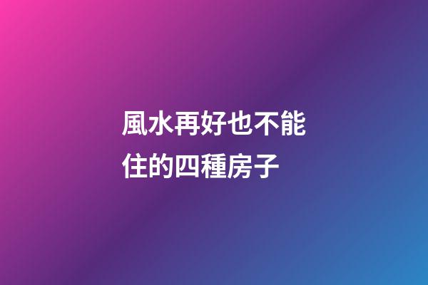 風水再好也不能住的四種房子