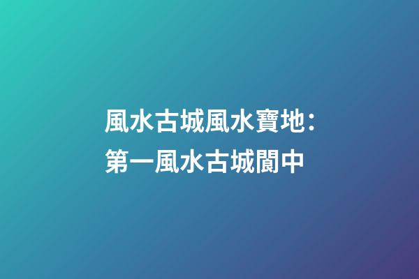 風水古城風水寶地：第一風水古城閬中