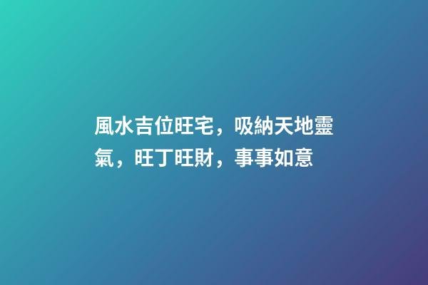 風水吉位旺宅，吸納天地靈氣，旺丁旺財，事事如意