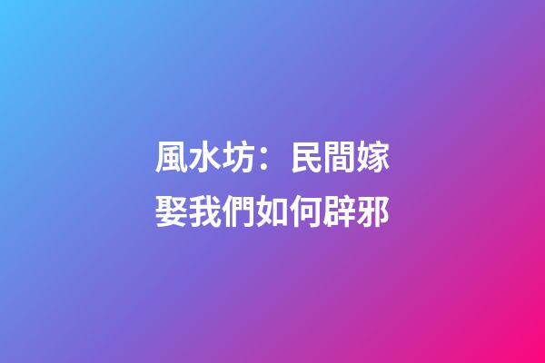 風水坊：民間嫁娶我們如何辟邪