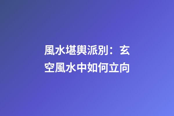 風水堪輿派別：玄空風水中如何立向