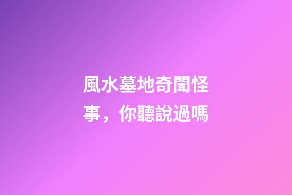 風水墓地奇聞怪事，你聽說過嗎