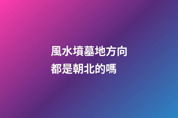 風水墳墓地方向都是朝北的嗎