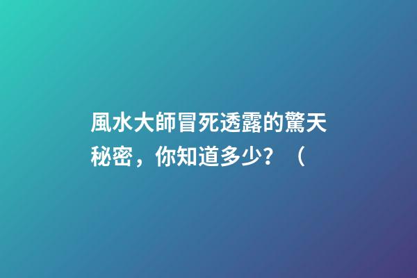 風水大師冒死透露的驚天秘密，你知道多少？（