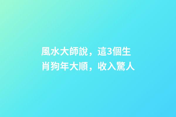 風水大師說，這3個生肖狗年大順，收入驚人