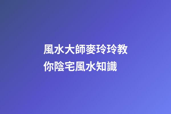 風水大師麥玲玲教你陰宅風水知識