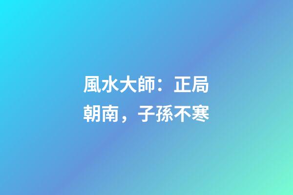 風水大師：正局朝南，子孫不寒