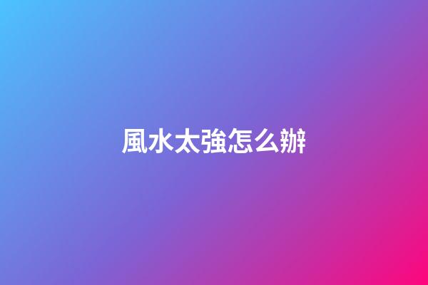 風水太強怎么辦
