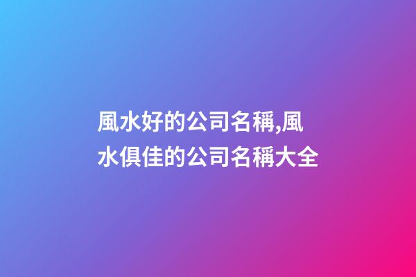 風水好的公司名稱,風水俱佳的公司名稱大全-第1張-公司起名-玄機派