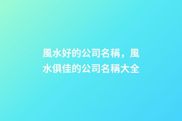 風水好的公司名稱，風水俱佳的公司名稱大全-第1張-公司起名-玄機派