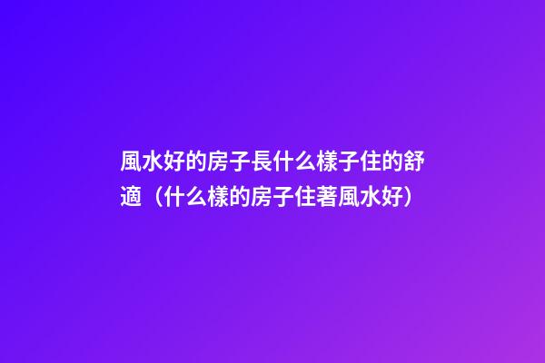 風水好的房子長什么樣子住的舒適（什么樣的房子住著風水好）