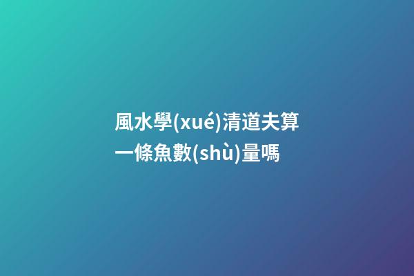 風水學(xué)清道夫算一條魚數(shù)量嗎