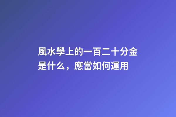 風水學上的一百二十分金是什么，應當如何運用